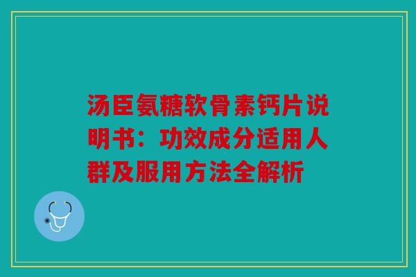 汤臣氨糖软骨素钙片说明书：功效成分适用人群及服用方法全解析