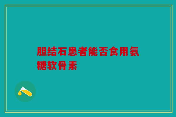 胆结石患者能否食用氨糖软骨素