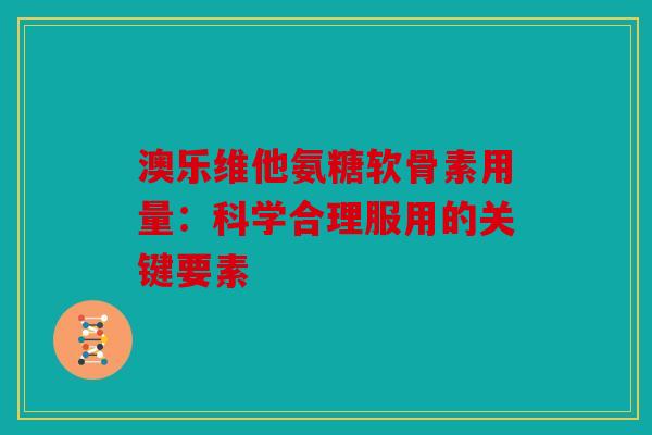 澳乐维他氨糖软骨素用量：科学合理服用的关键要素