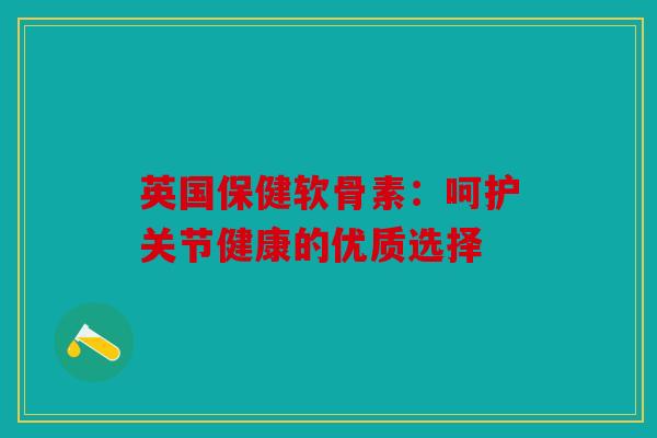 英国保健软骨素：呵护关节健康的优质选择