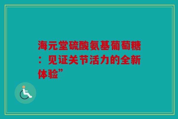 海元堂硫酸氨基葡萄糖：见证关节活力的全新体验”