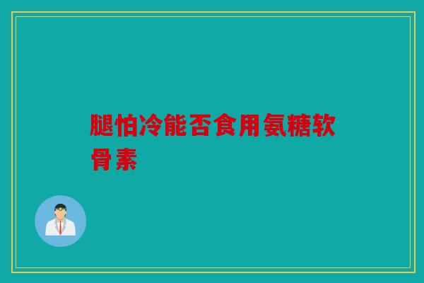 腿怕冷能否食用氨糖软骨素