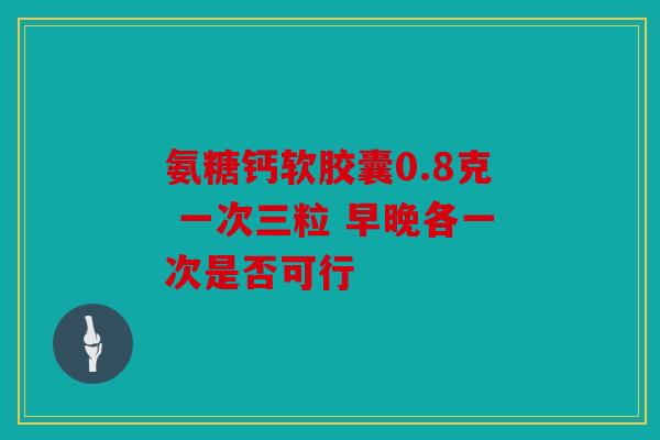 氨糖钙软胶囊0.8克 一次三粒 早晚各一次是否可行