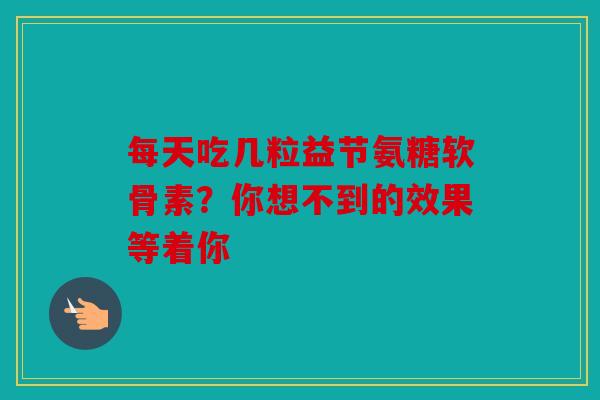 每天吃几粒益节氨糖软骨素？你想不到的效果等着你
