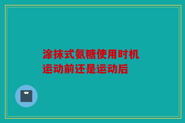 涂抹式氨糖使用时机 运动前还是运动后