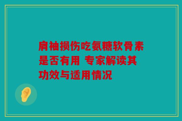 肩袖损伤吃氨糖软骨素是否有用 专家解读其功效与适用情况