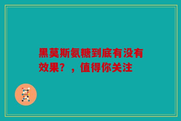 黑莫斯氨糖到底有没有效果？，值得你关注