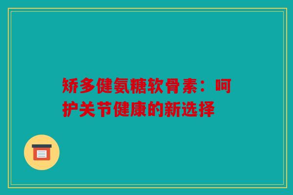 矫多健氨糖软骨素：呵护关节健康的新选择