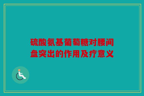 硫酸氨基葡萄糖对腰间盘突出的作用及疗意义
