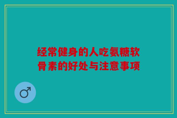 经常健身的人吃氨糖软骨素的好处与注意事项