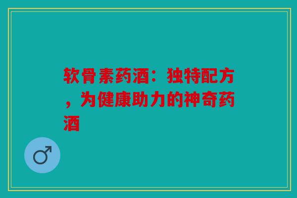 软骨素药酒：独特配方，为健康助力的神奇药酒
