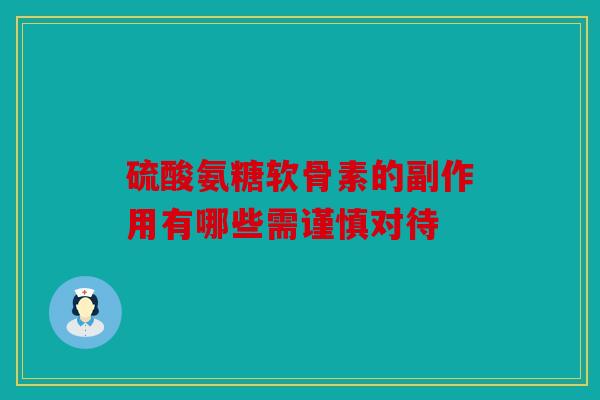 硫酸氨糖软骨素的副作用有哪些需谨慎对待