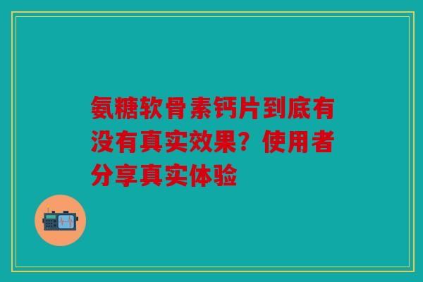 氨糖软骨素钙片到底有没有真实效果？使用者分享真实体验