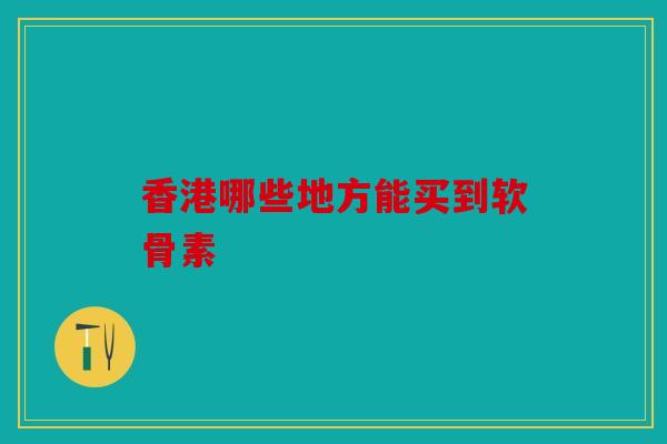 香港哪些地方能买到软骨素