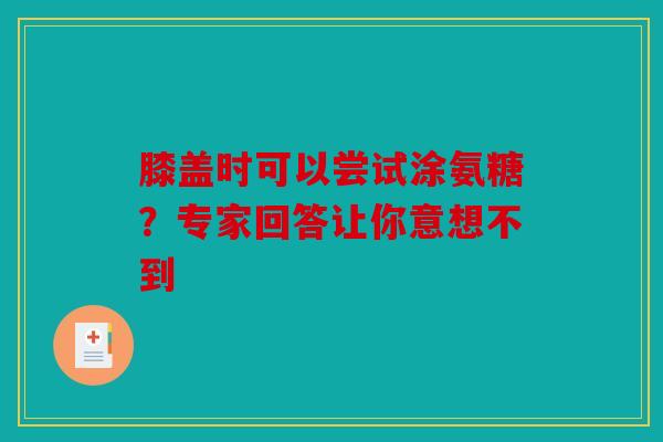 膝盖时可以尝试涂氨糖？专家回答让你意想不到