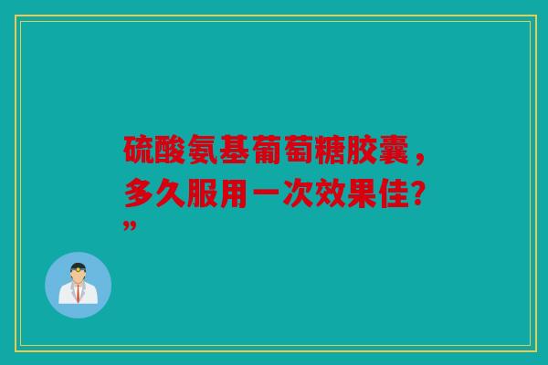 硫酸氨基葡萄糖胶囊，多久服用一次效果佳？”