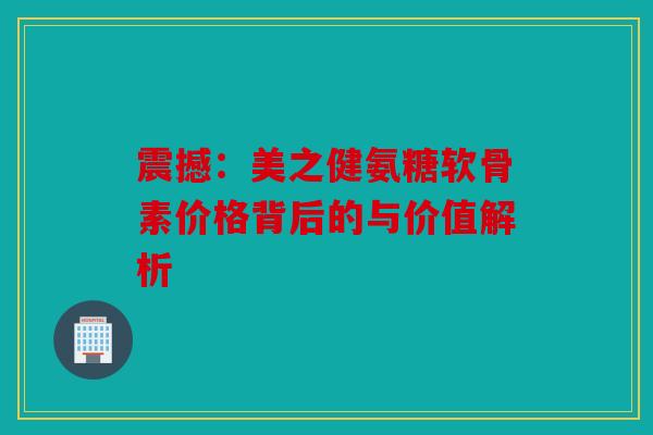 震撼：美之健氨糖软骨素价格背后的与价值解析