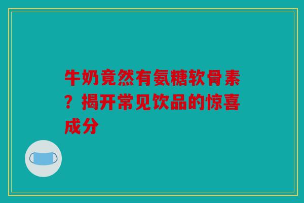 牛奶竟然有氨糖软骨素？揭开常见饮品的惊喜成分