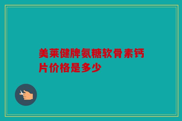 美莱健牌氨糖软骨素钙片价格是多少
