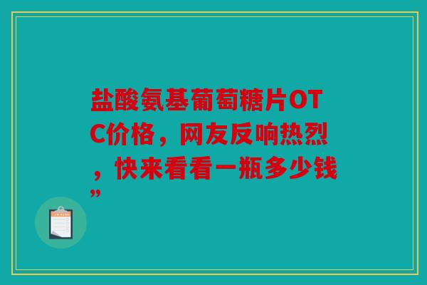 盐酸氨基葡萄糖片OTC价格，网友反响热烈，快来看看一瓶多少钱”