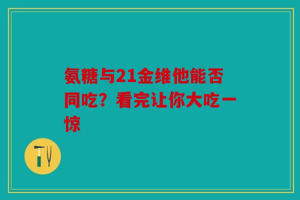 氨糖与21金维他能否同吃？看完让你大吃一惊