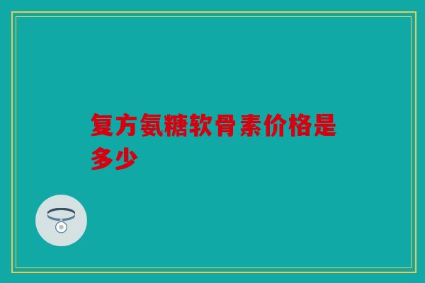 复方氨糖软骨素价格是多少