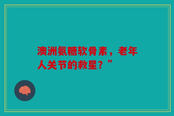 澳洲氨糖软骨素，老年人关节的救星？”