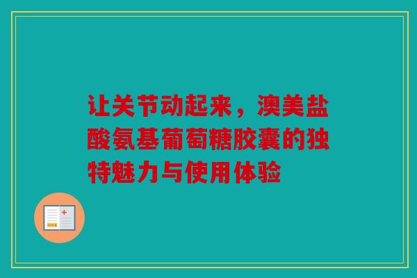 让关节动起来，澳美盐酸氨基葡萄糖胶囊的独特魅力与使用体验