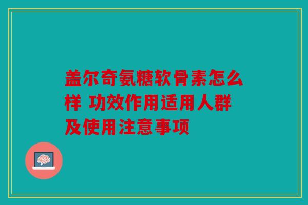 盖尔奇氨糖软骨素怎么样 功效作用适用人群及使用注意事项