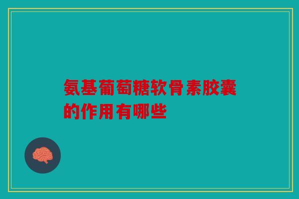 氨基葡萄糖软骨素胶囊的作用有哪些
