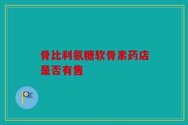 骨比利氨糖软骨素药店是否有售