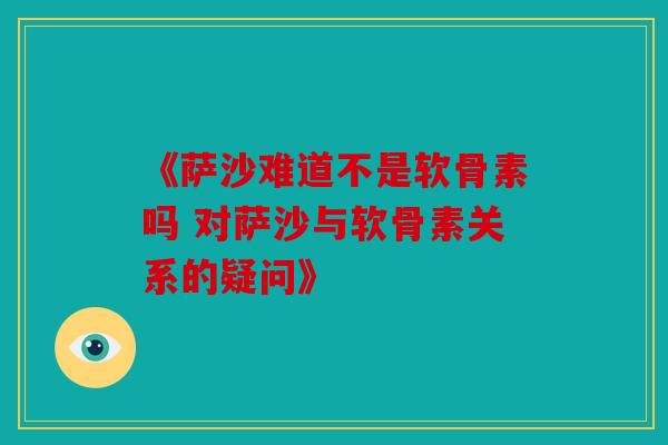 《萨沙难道不是软骨素吗 对萨沙与软骨素关系的疑问》