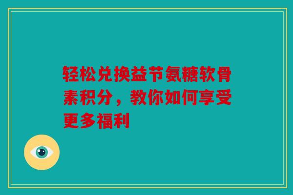 轻松兑换益节氨糖软骨素积分，教你如何享受更多福利