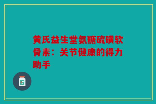 黄氏益生堂氨糖硫磺软骨素：关节健康的得力助手