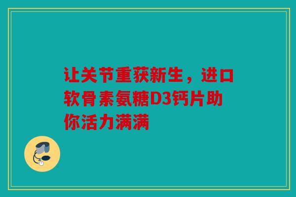 让关节重获新生，进口软骨素氨糖D3钙片助你活力满满
