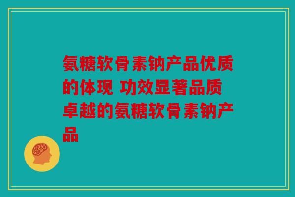 氨糖软骨素钠产品优质的体现 功效显著品质卓越的氨糖软骨素钠产品