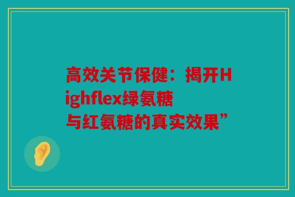 高效关节保健：揭开Highflex绿氨糖与红氨糖的真实效果”
