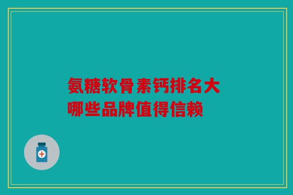 氨糖软骨素钙排名大 哪些品牌值得信赖