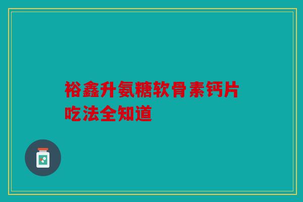 裕鑫升氨糖软骨素钙片吃法全知道