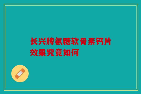 长兴牌氨糖软骨素钙片效果究竟如何