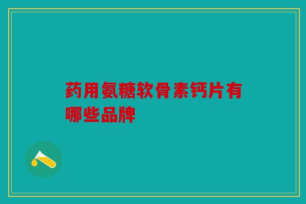 药用氨糖软骨素钙片有哪些品牌
