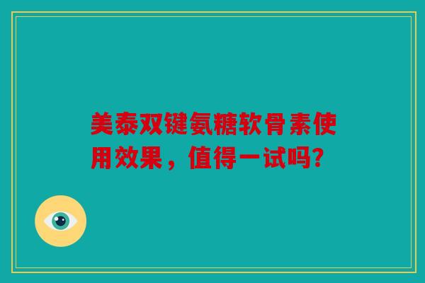美泰双键氨糖软骨素使用效果，值得一试吗？