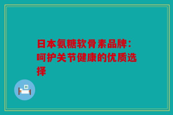 日本氨糖软骨素品牌：呵护关节健康的优质选择