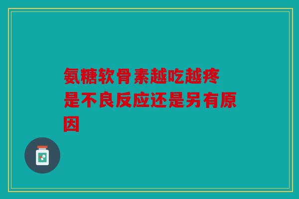 氨糖软骨素越吃越疼 是不良反应还是另有原因
