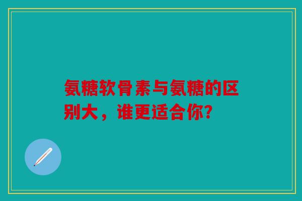 氨糖软骨素与氨糖的区别大，谁更适合你？