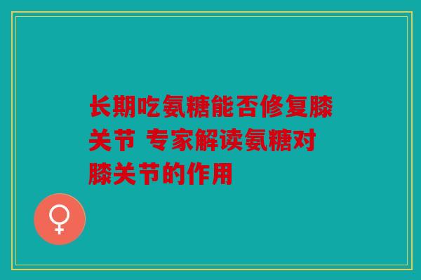 长期吃氨糖能否修复膝关节 专家解读氨糖对膝关节的作用