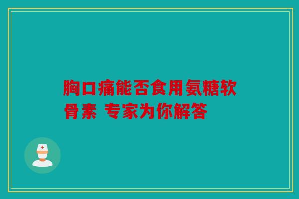 胸口痛能否食用氨糖软骨素 专家为你解答