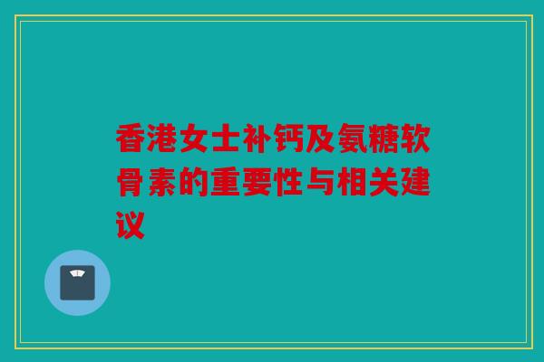 香港女士补钙及氨糖软骨素的重要性与相关建议