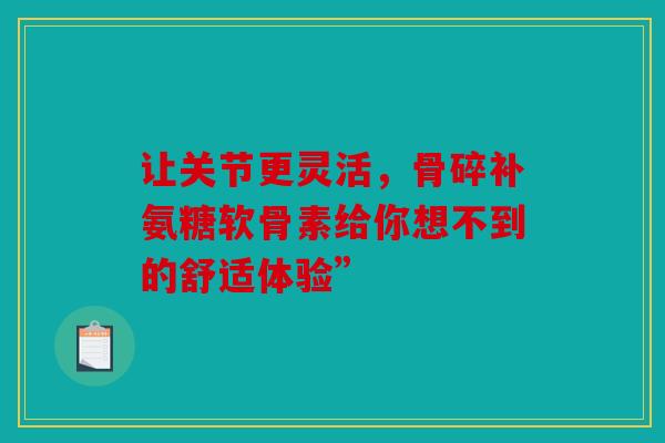 让关节更灵活，骨碎补氨糖软骨素给你想不到的舒适体验”