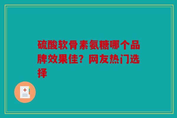 硫酸软骨素氨糖哪个品牌效果佳？网友热门选择